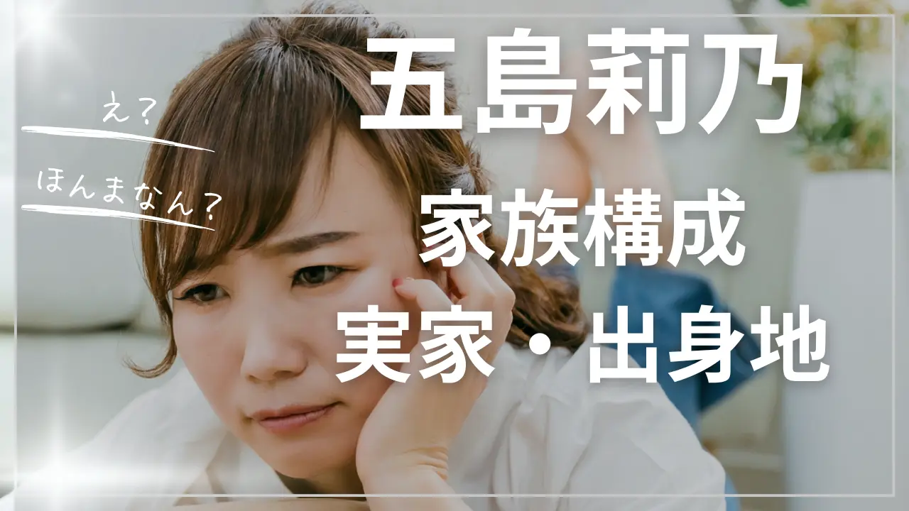 五島莉乃の父母と実家と出身地