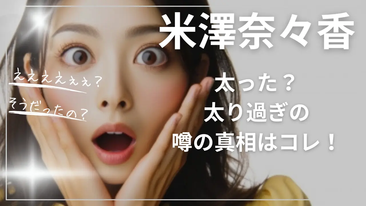 米澤奈々香は太った？太り過ぎの噂の真相