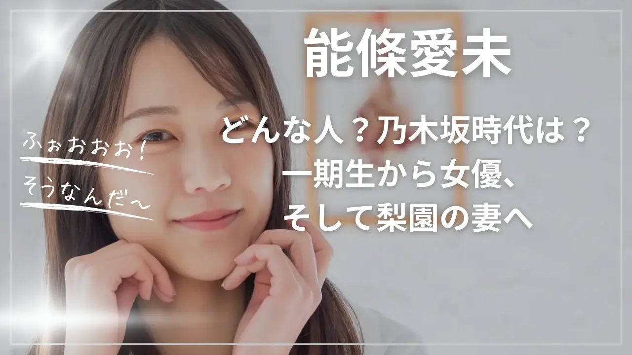 能條愛未ってどんな人？乃木坂時代は？