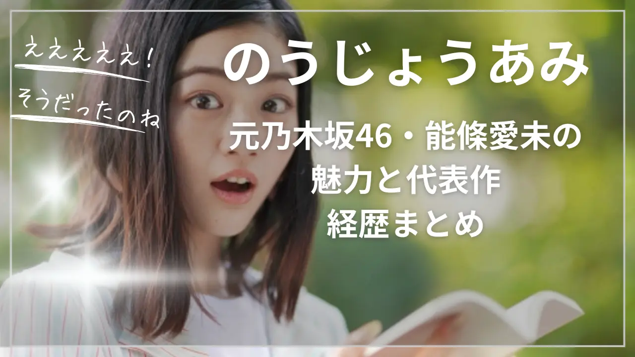 のうじょうあみ！元乃木坂46・能條愛未の魅力と代表作・経歴