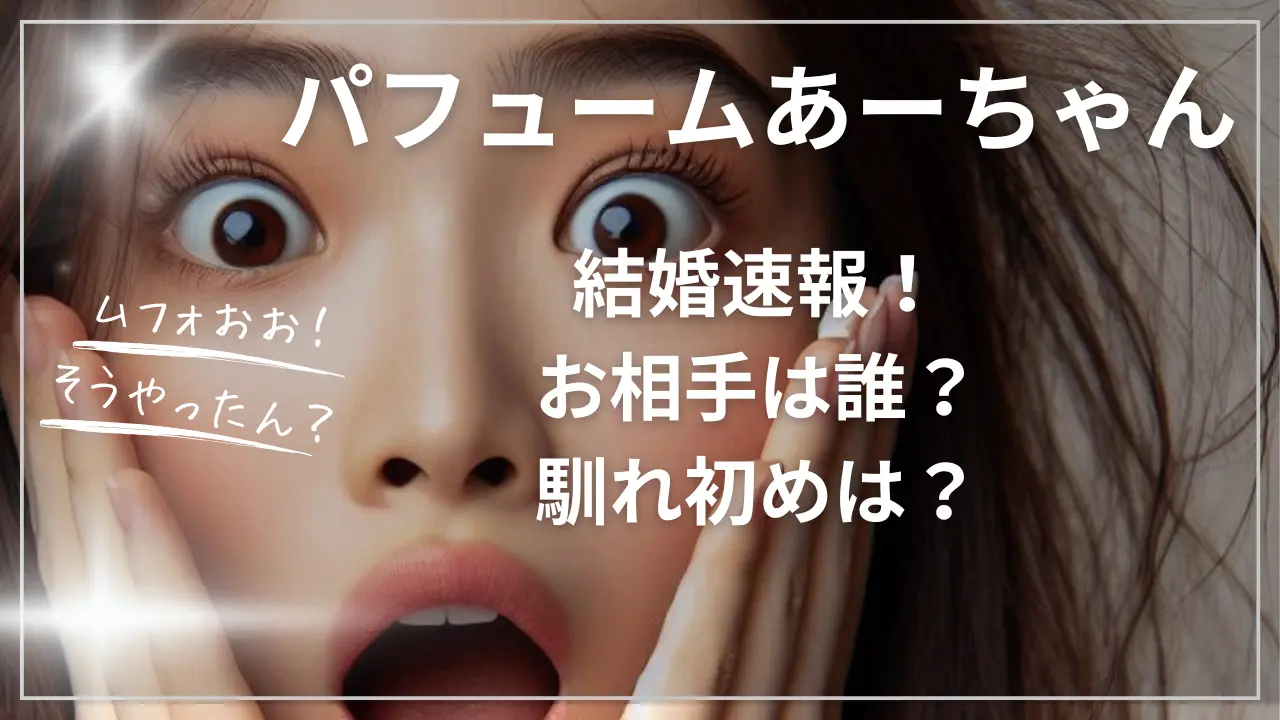 パフュームあーちゃん結婚速報！お相手は誰？馴れ初め