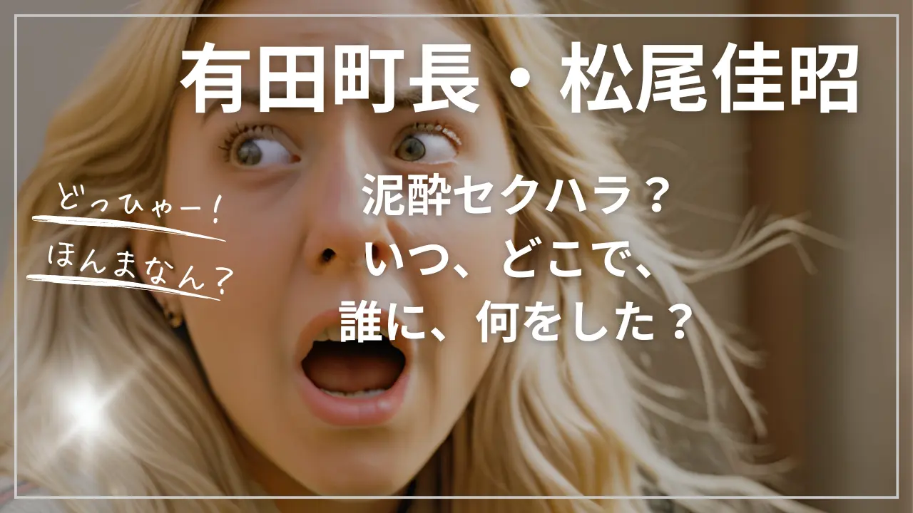 松尾佳昭・有田町長が泥酔セクハラ？いつ、どこで、誰に、何をした？