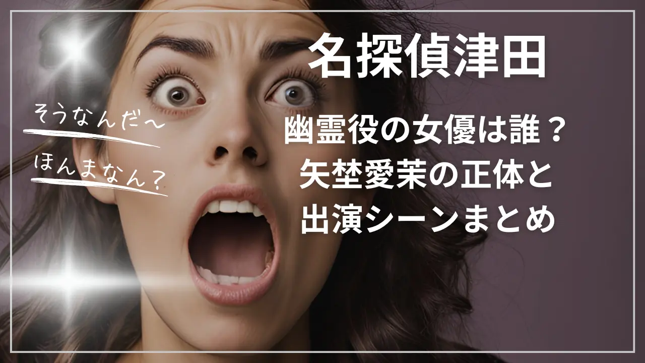 名探偵津田 幽霊役の女優は誰？矢埜愛茉の正体と出演シーン