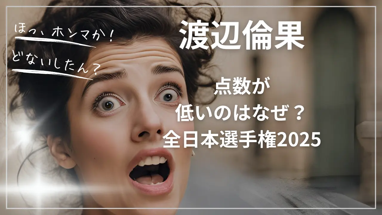 渡辺倫果の点数が低いのはなぜ？全日本選手権2025