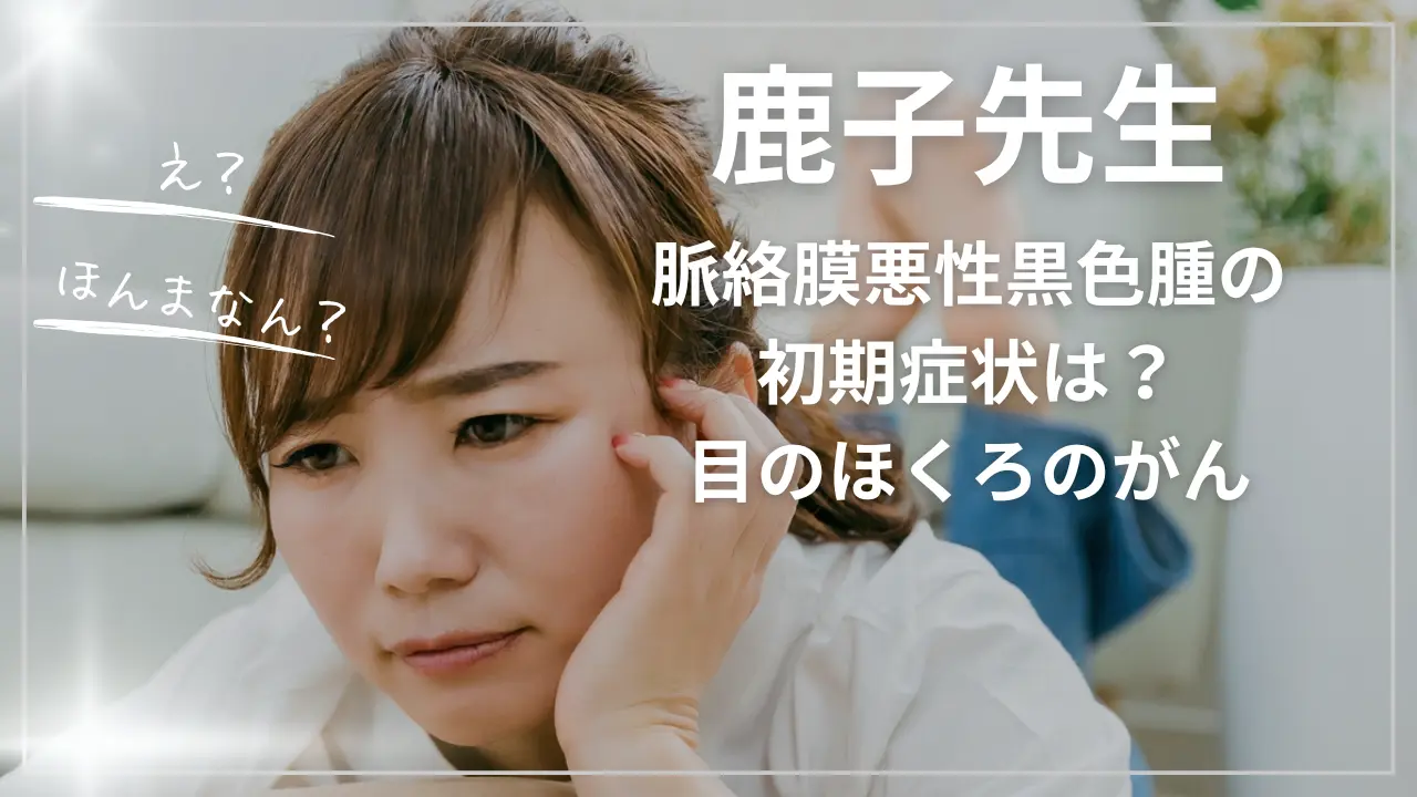 鹿子先生【訃報】脈絡膜悪性黒色腫の初期症状