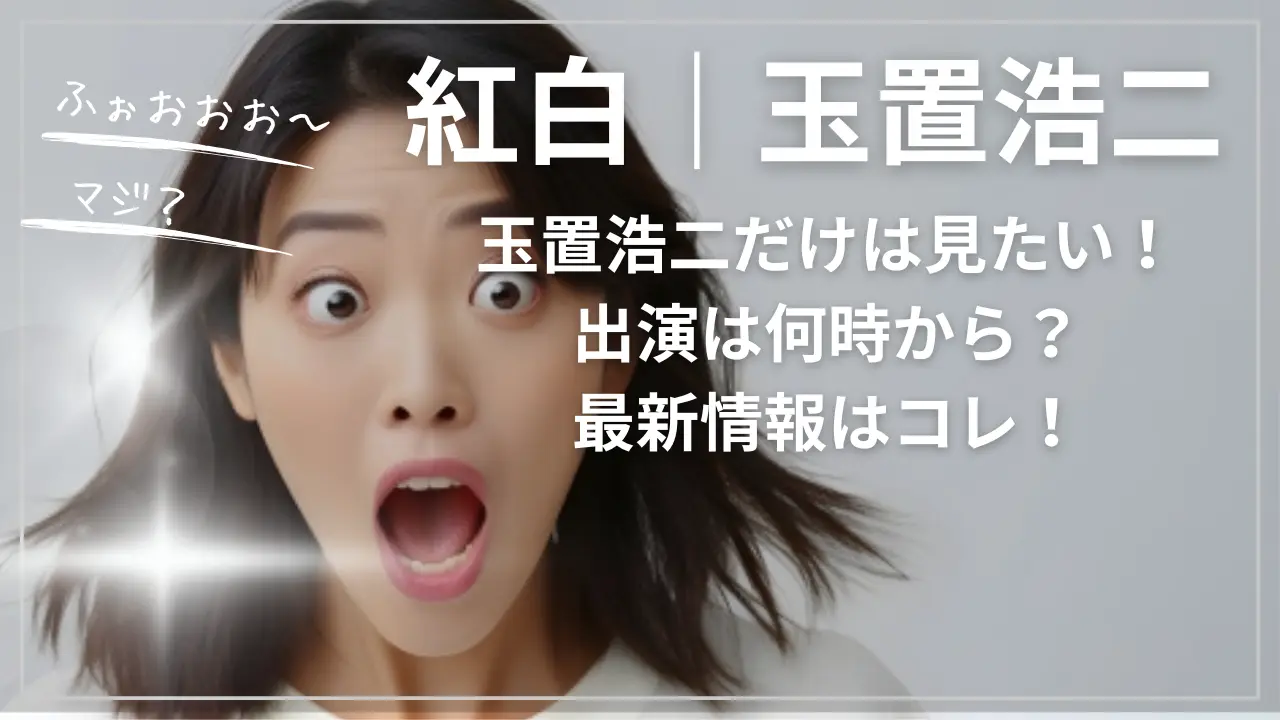 紅白｜玉置浩二だけは見たい！出演は何時から？