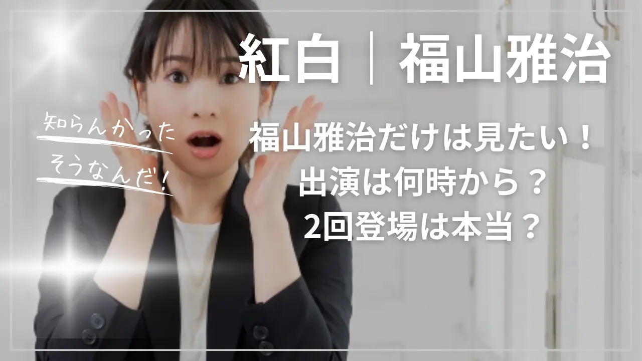 紅白｜福山雅治だけは見たい！出演は何時から？2回登場って本当？