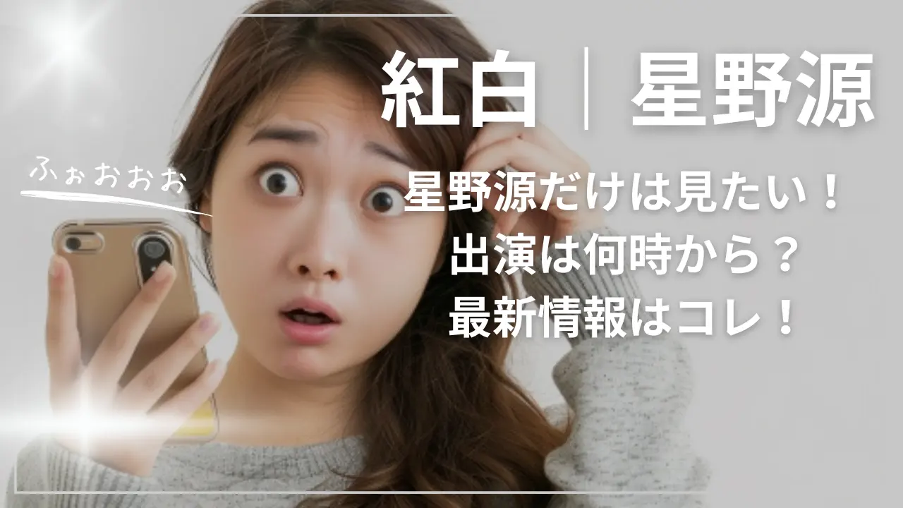 紅白｜星野源だけは見たい！出演は何時から？