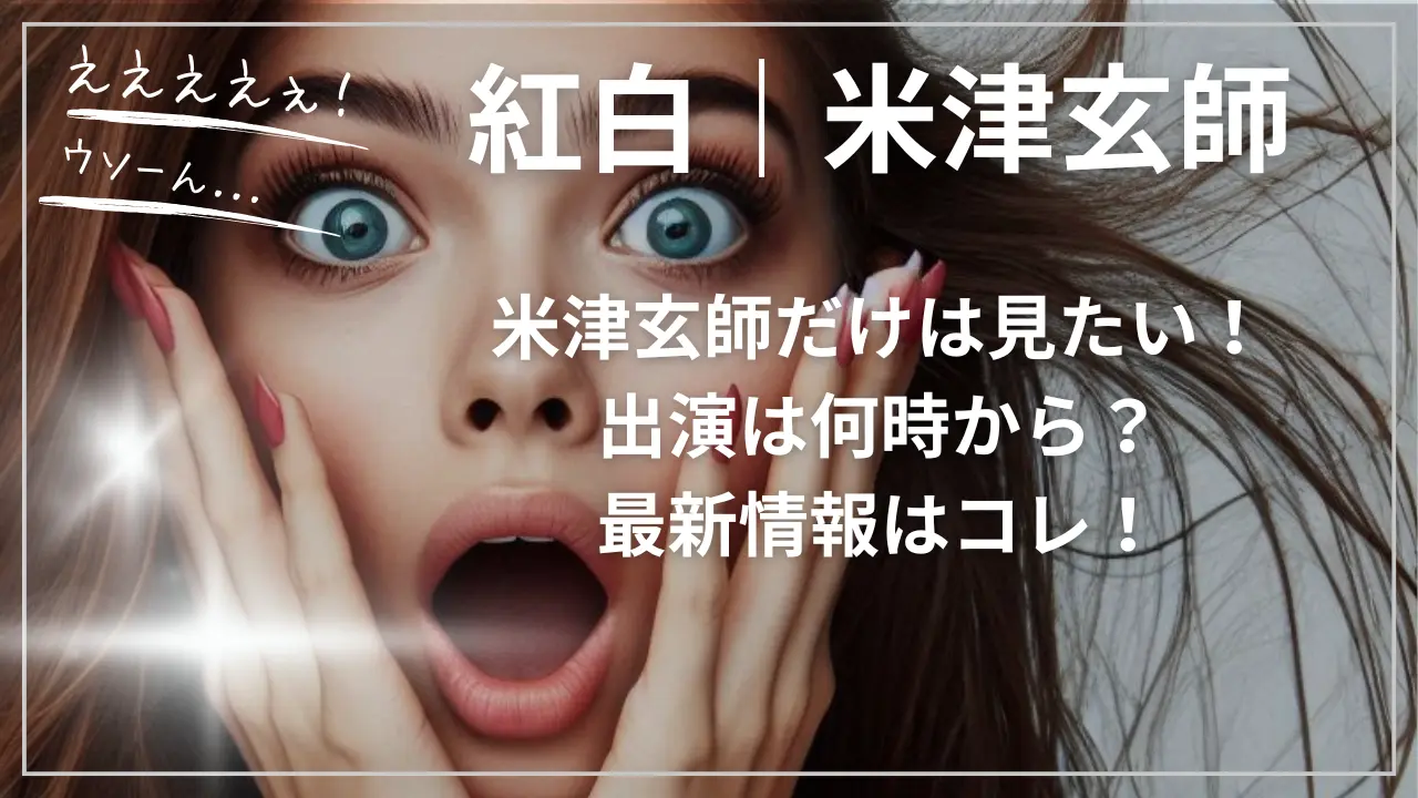 紅白｜米津玄師だけは見たい！出演は何時から？