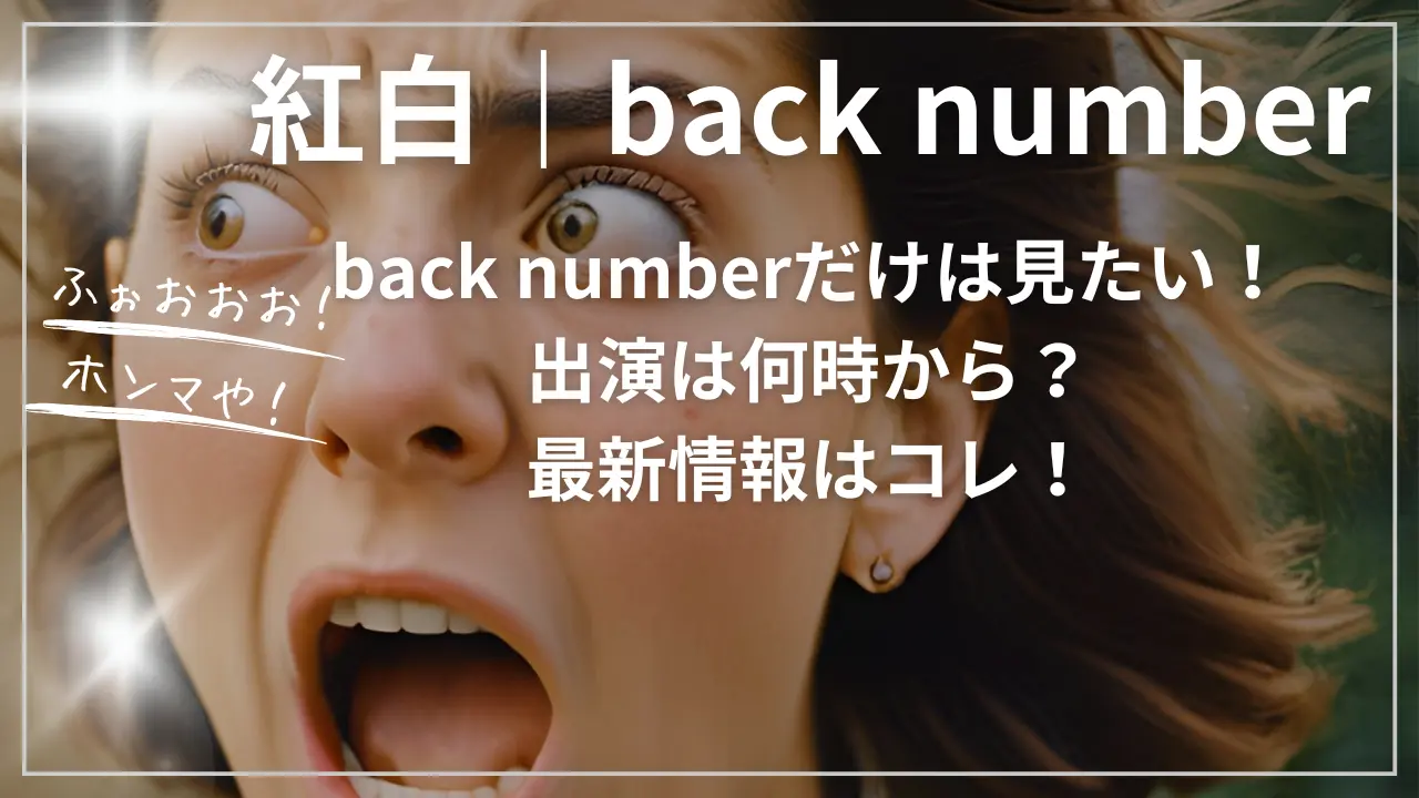 紅白｜back numberだけは見たい！出演は何時から？