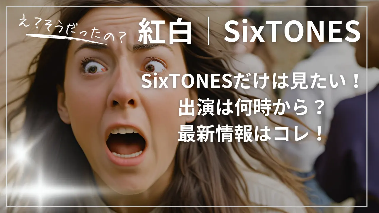 紅白｜SixTONESだけは見たい！出演は何時から？