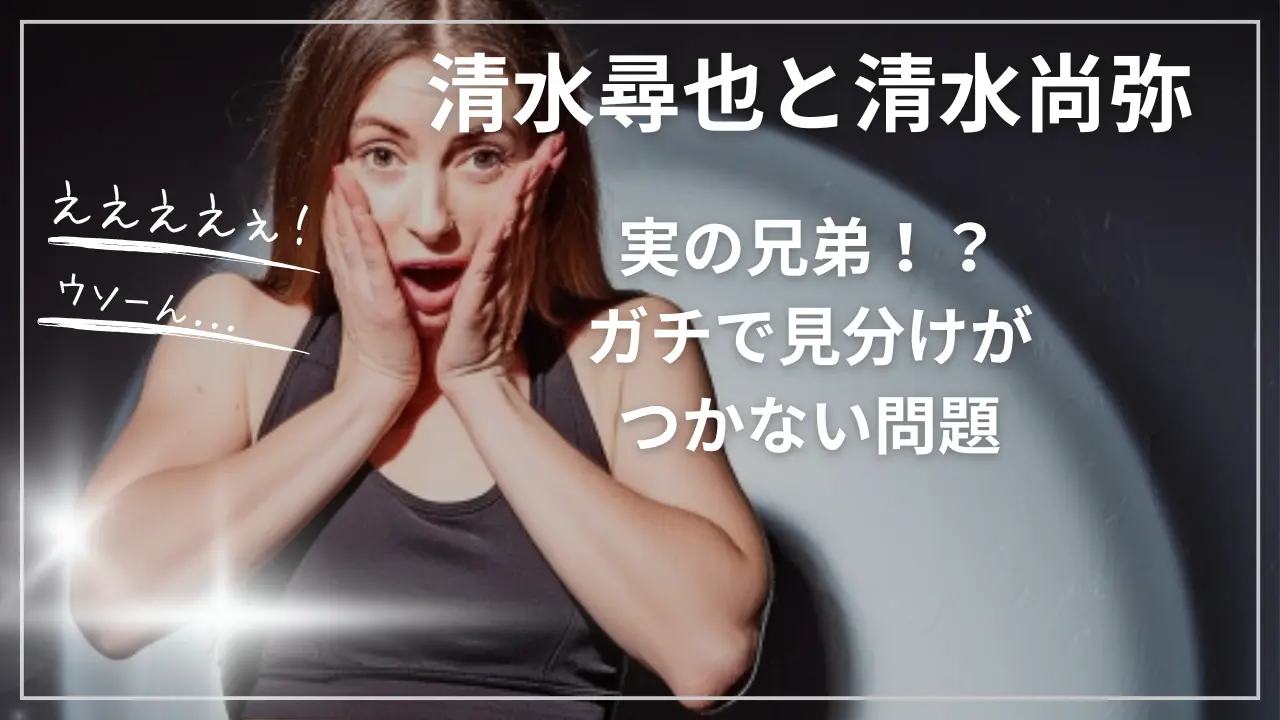 清水尋也と清水尚弥は実の兄弟