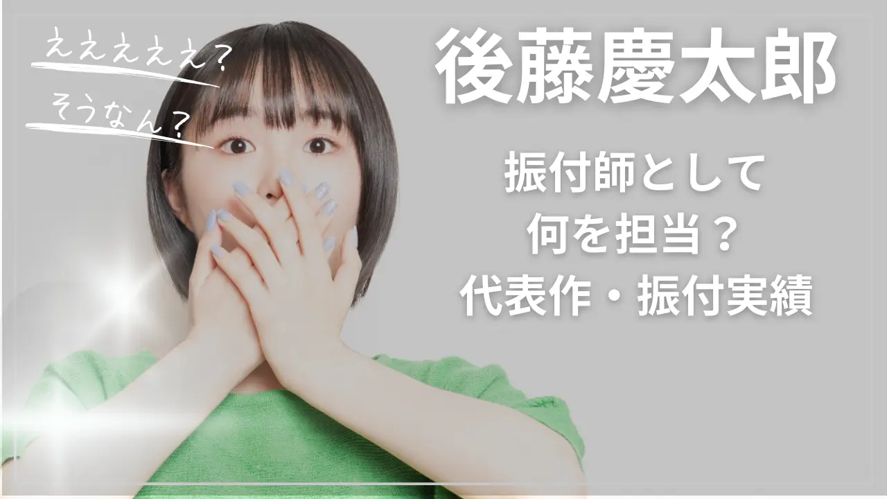 後藤慶太郎は“振付師”として何を担当？代表作・振付実績