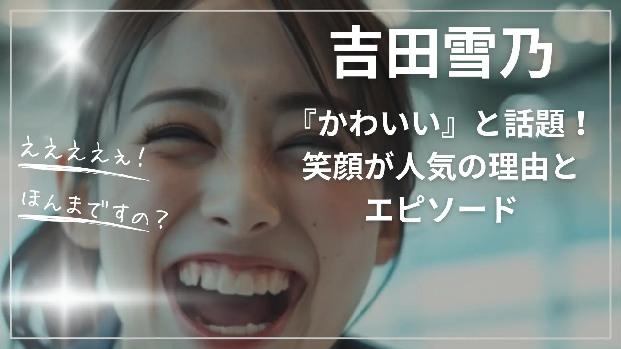 吉田雪乃『かわいい』と話題！笑顔が人気の理由とエピソード