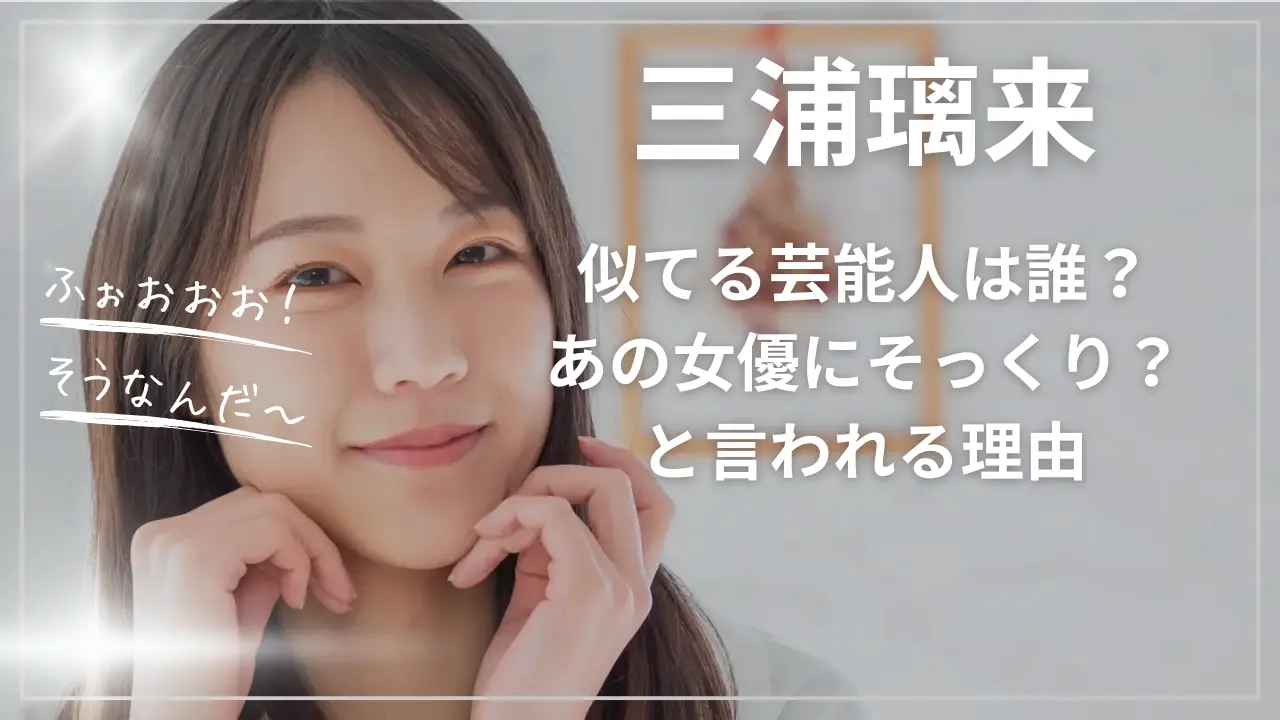 三浦璃来が似てる芸能人は誰？あの女優にそっくり？