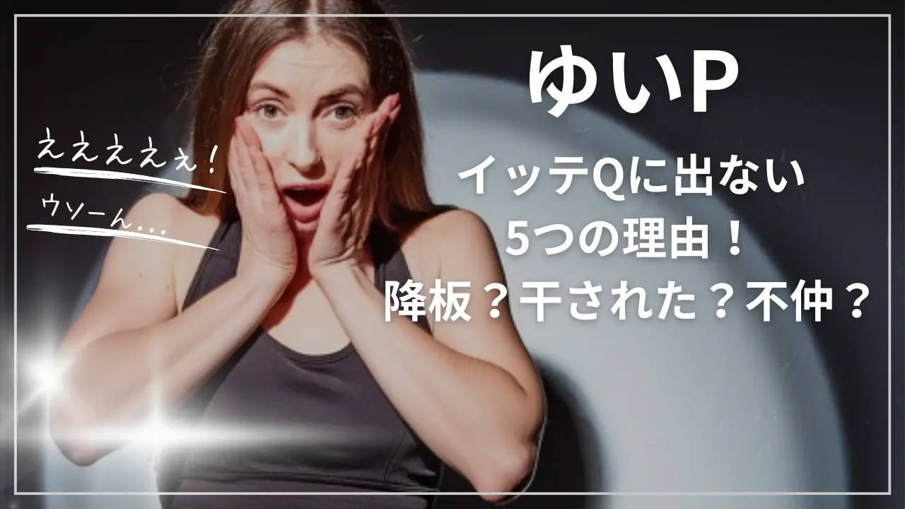 ゆいPがイッテQに出ない5つの理由！降板？干された？不仲？
