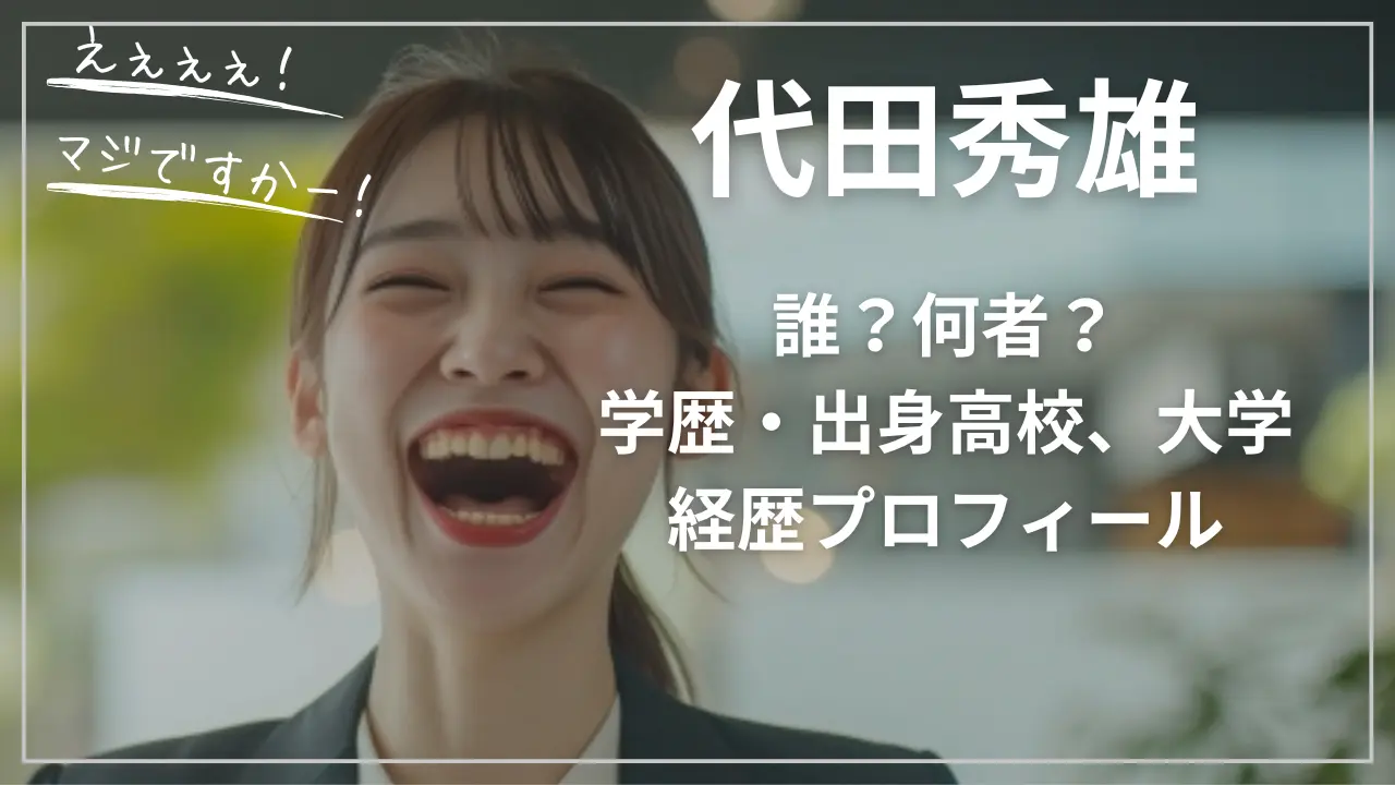 代田秀雄って誰？何者？学歴・出身高校、大学・wiki経歴プロフィール